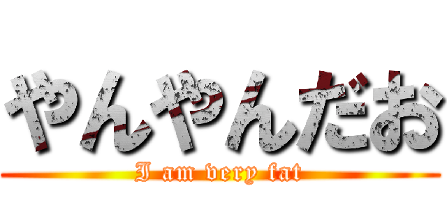 やんやんだお (I am very fat)