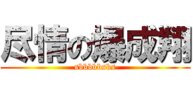 尽情の爆成翔 (sbbbbbsbs)