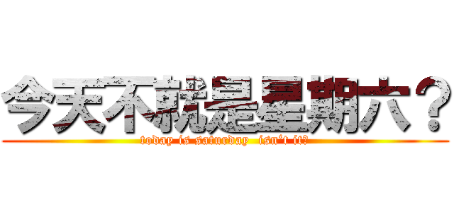 今天不就是星期六？ (today is saturday  isn‘t it？)