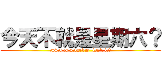 今天不就是星期六？ (today is saturday  isn‘t it？)
