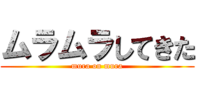 ムラムラしてきた (mura on mura)