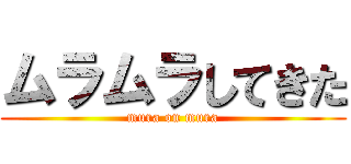 ムラムラしてきた (mura on mura)