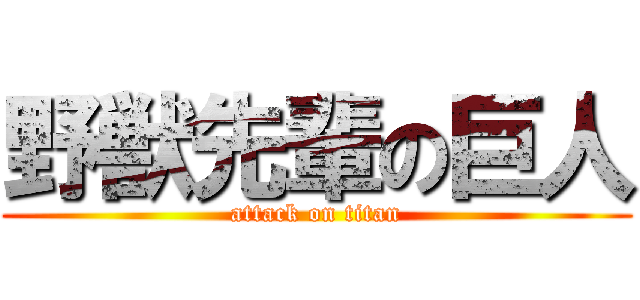 野獣先輩の巨人 (attack on titan)