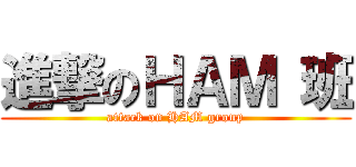 進撃のＨＡＭ 班 (attack on HAM group)