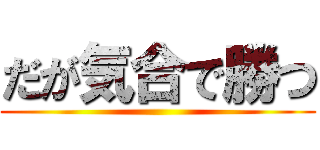 だが気合で勝つ ()