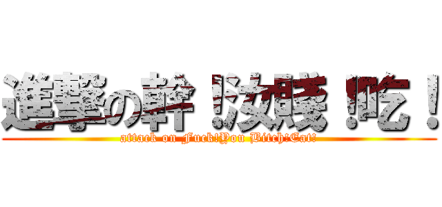 進撃の幹！汝賤！吃！ (attack on Fuck!You Bitch!Eat!)