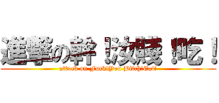 進撃の幹！汝賤！吃！ (attack on Fuck!You Bitch!Eat!)