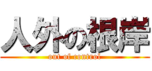 人外の根岸 (out of control)