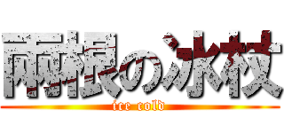 兩根の冰杖 (ice cold)