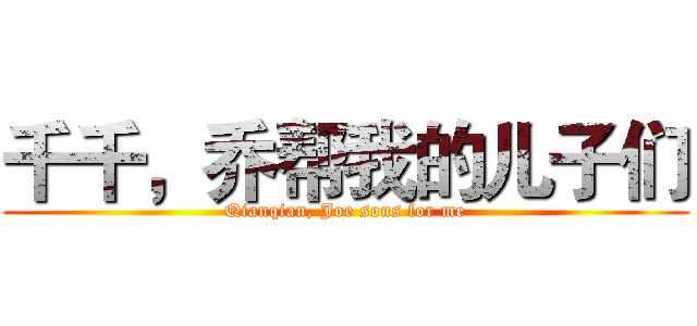 千千，乔帮我的儿子们 (Qianqian, Joe sons for me)