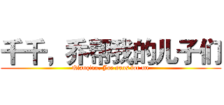 千千，乔帮我的儿子们 (Qianqian, Joe sons for me)