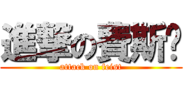 進撃の費斯忒 (attack on feist)