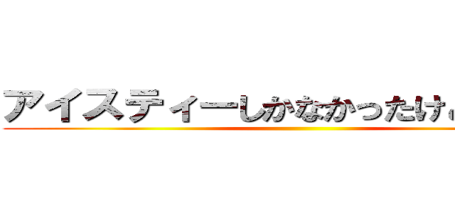 アイスティーしかなかったけどいいかな ()