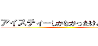 アイスティーしかなかったけどいいかな ()