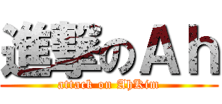 進撃のＡｈ (attack on AhKim)
