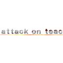 ａｔｔａｃｋ ｏｎ ｔｅａｃｈｅｒ (attack on teacher)