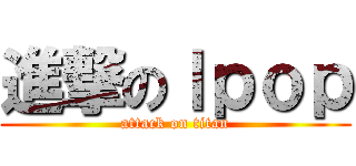 進撃のｌｐｏｐ (attack on titan)