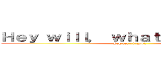 Ｈｅｙ ｗｉｌｌ， ｗｈａｔ ａｒｅ ｙｏｕ？ (You are a faggot.)