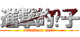 進撃的脖子 (attack on neck)