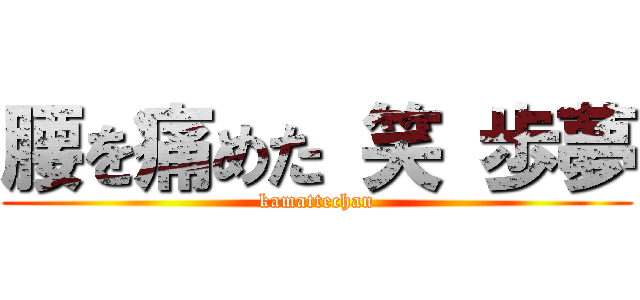 腰を痛めた 笑 歩夢 (kamattechan)