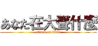 あなた在大聲什麼 (attack on titan)