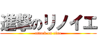 進撃のリノイエ (attack on rino)