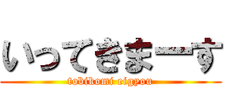 いってきまーす (tobikomi eigyou)