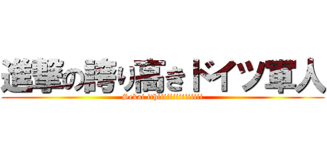 進撃の誇り高きドイツ軍人 (Sekai ithiiiiiiiiiiiiiii)