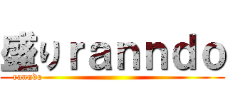 盛りｒａｎｎｄｏ (ranndo                                                     )