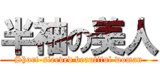 半袖の美人 (Short-sleeved beautiful woman)