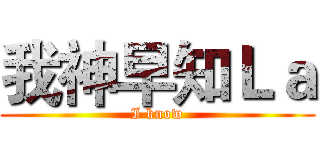 我神早知Ｌａ (I know)