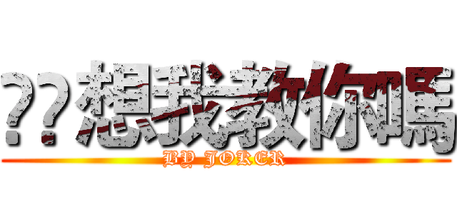 😏😏想我教你嗎 (BY JOKER)