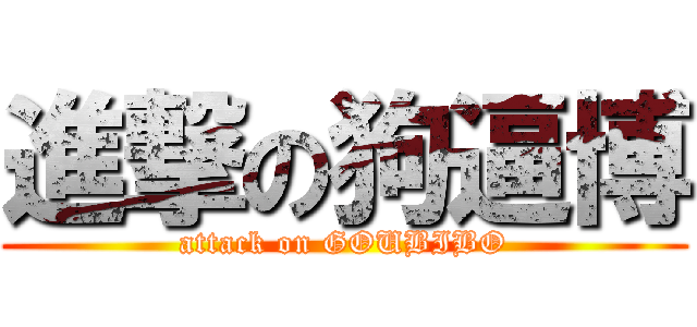 進撃の狗逼博 (attack on GOUBIBO)