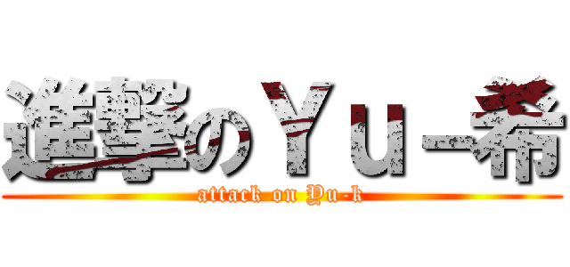 進撃のＹｕ－希 (attack on Yu-k)