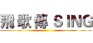 飛 歌 傳 ＳＩＮＧ ()