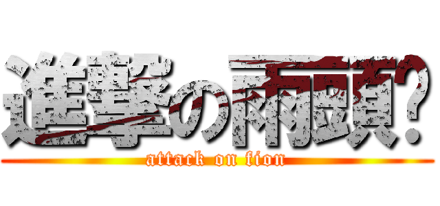進撃の雨頭雯 (attack on fion)