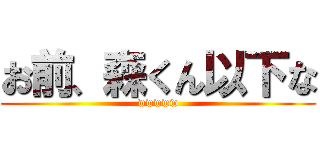 お前、森くん以下な (wwwww)
