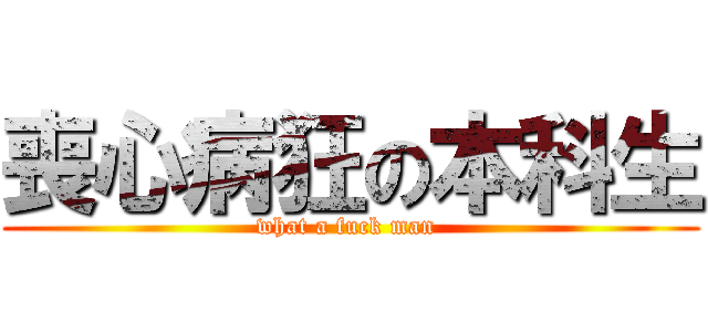 喪心病狂の本科生 (what a fuck man )