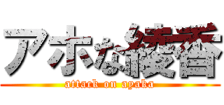 アホな綾香 (attack on ayaka)