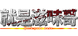 就是滋味哥 (Pick your nose)