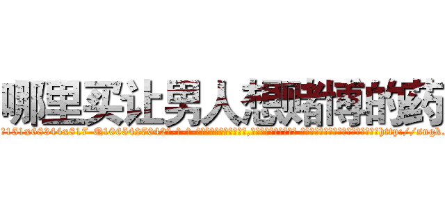 哪里买让男人想赌博的药 (哪里买让男人想赌博的药【电-话151x68344x817-Q1065427042元-吉-药-业】我们做的是长期生意,靠的是老客户长期支持 哪里买让男人想赌博的药在发表了一篇http://sngk.net/PljLuf

参考消息网我们做的是长期生意,靠的是老客户长期支持也许我们早该意识到，就连鲍勃·霍斯金斯（金球奖戏剧类电影男主角 
)