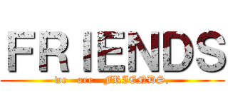 ＦＲＩＥＮＤＳ (we   are   FRIENDS,)