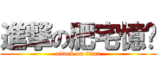 進撃の肥宅憶炘 (attack on titan)