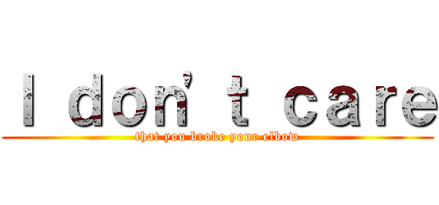 Ｉ ｄｏｎ'ｔ ｃａｒｅ (that you broke your elbow)