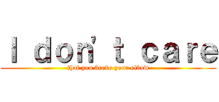 Ｉ ｄｏｎ'ｔ ｃａｒｅ (that you broke your elbow)