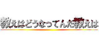 教えはどうなってんだ教えは ()