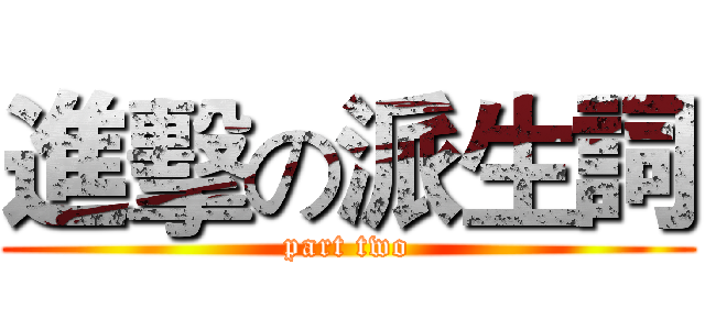 進擊の派生詞 (part two)
