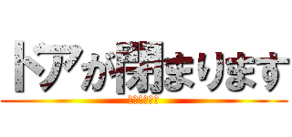 ドアが閉まります (ご注意下さい)