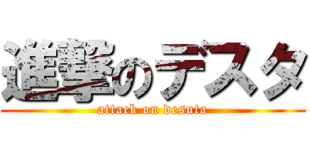 進撃のデスタ (attack on desuta)