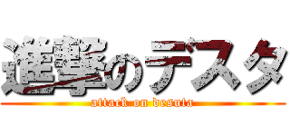 進撃のデスタ (attack on desuta)